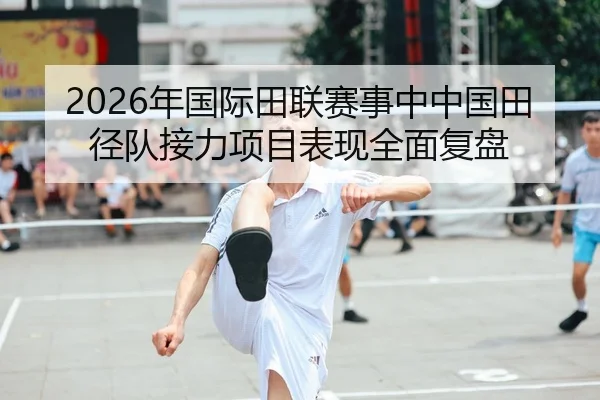 2026年国际田联赛事中中国田径队接力项目表现全面复盘