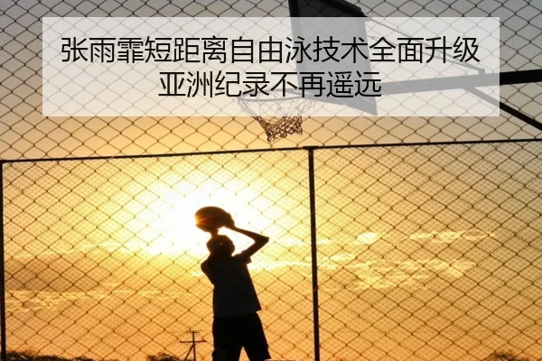 张雨霏短距离自由泳技术全面升级 亚洲纪录不再遥远