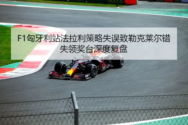 F1匈牙利站法拉利策略失误致勒克莱尔错失领奖台深度复盘