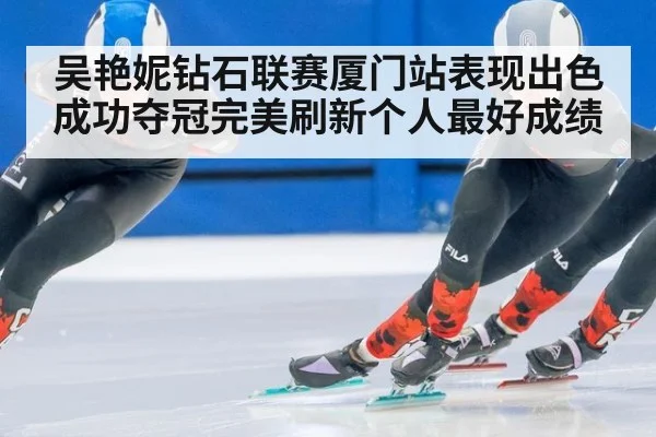 吴艳妮钻石联赛厦门站表现出色成功夺冠完美刷新个人最好成绩