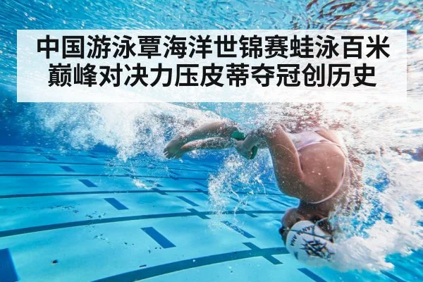 中国游泳覃海洋世锦赛蛙泳百米巅峰对决力压皮蒂夺冠创历史