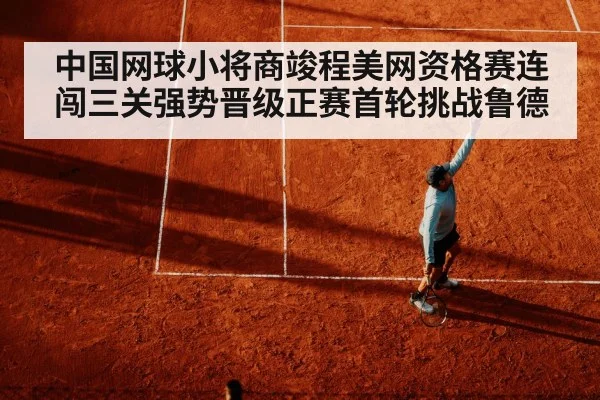 中国网球小将商竣程美网资格赛连闯三关强势晋级正赛首轮挑战鲁德
