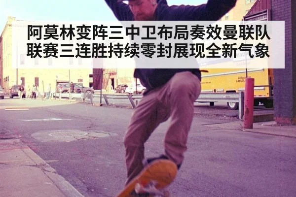 阿莫林变阵三中卫布局奏效曼联队联赛三连胜持续零封展现全新气象